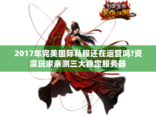 2017年完美国际私服还在运营吗?资深玩家亲测三大稳定服务器