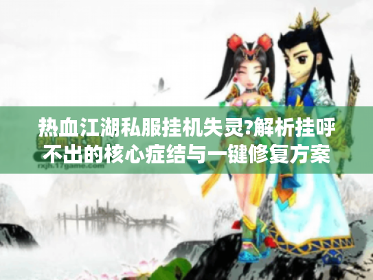 热血江湖私服挂机失灵?解析挂呼不出的核心症结与一键修复方案