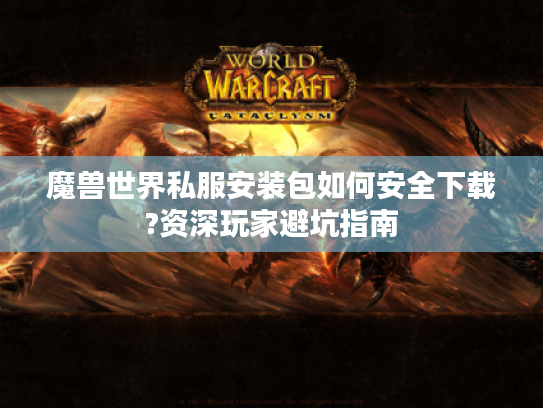 魔兽世界私服安装包如何安全下载?资深玩家避坑指南