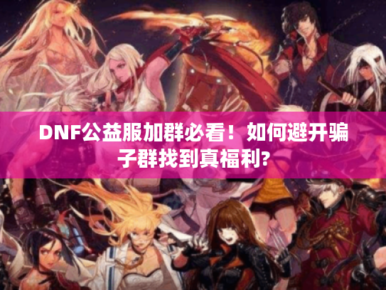 DNF公益服加群必看！如何避开骗子群找到真福利?