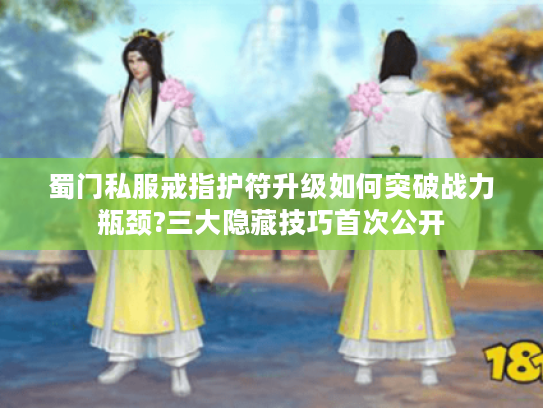 蜀门私服戒指护符升级如何突破战力瓶颈?三大隐藏技巧首次公开