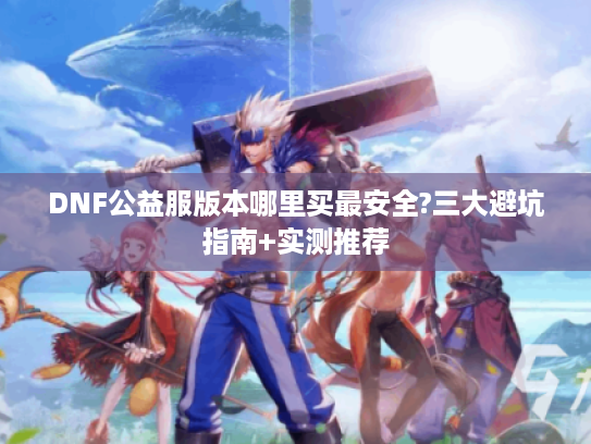 DNF公益服版本哪里买最安全?三大避坑指南+实测推荐