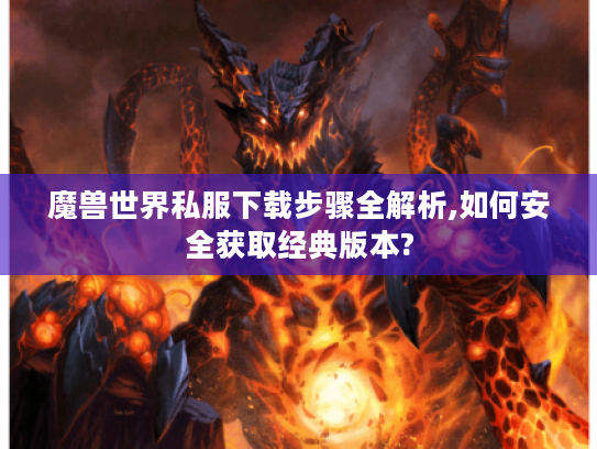 魔兽世界私服下载步骤全解析,如何安全获取经典版本?