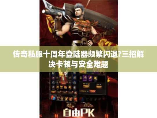 传奇私服十周年登陆器频繁闪退?三招解决卡顿与安全难题
