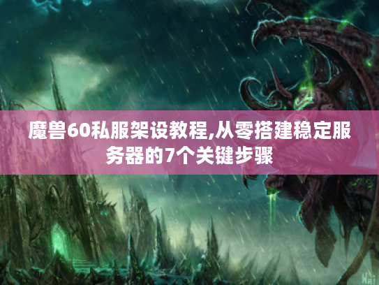 魔兽60私服架设教程,从零搭建稳定服务器的7个关键步骤 魔兽60私服架设教程,从零搭建稳定服务器的7个关键步骤