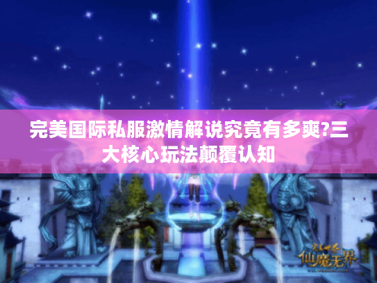 完美国际私服激情解说究竟有多爽?三大核心玩法颠覆认知 完美国际私服激情解说究竟有多爽?三大核心玩法颠覆认知