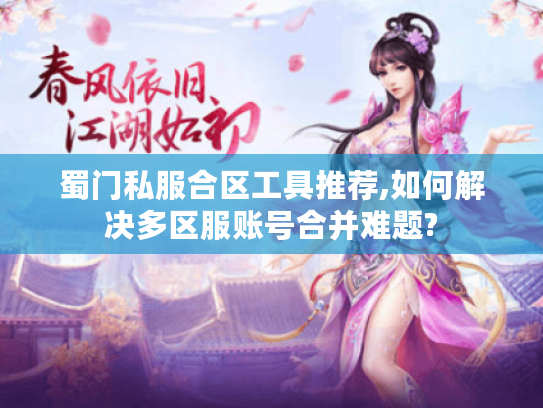 蜀门私服合区工具推荐,如何解决多区服账号合并难题? 蜀门私服合区工具推荐,如何解决多区服账号合并难题?