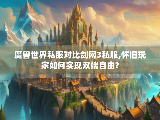 魔兽世界私服对比剑网3私服,怀旧玩家如何实现双端自由?