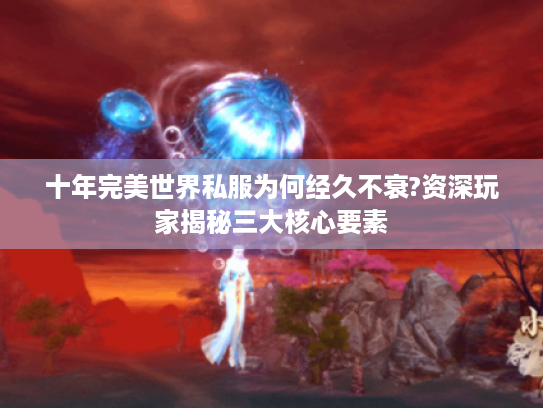 十年完美世界私服为何经久不衰?资深玩家揭秘三大核心要素