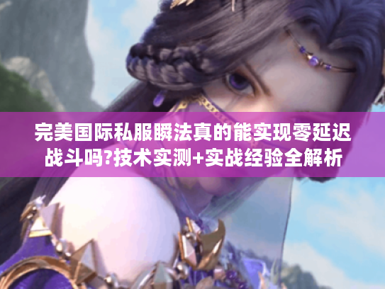 完美国际私服瞬法真的能实现零延迟战斗吗?技术实测+实战经验全解析