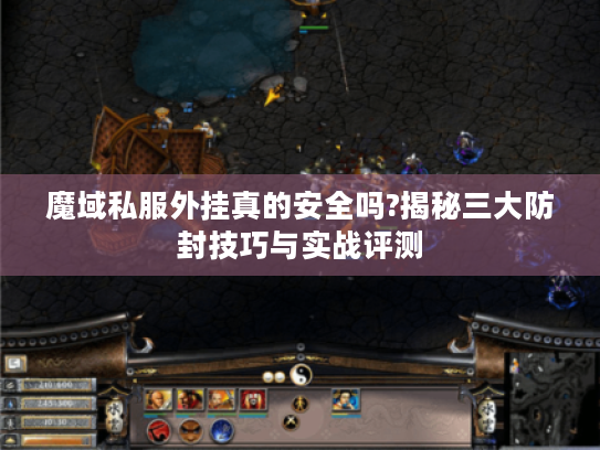 魔域私服外挂真的安全吗?揭秘三大防封技巧与实战评测