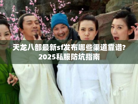 天龙八部最新sf发布哪些渠道靠谱?2025私服防坑指南