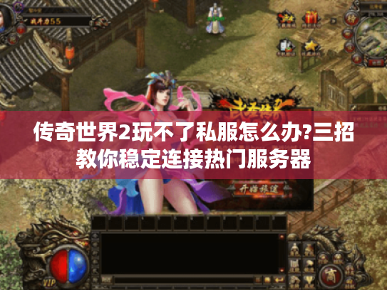传奇世界2玩不了私服怎么办?三招教你稳定连接热门服务器