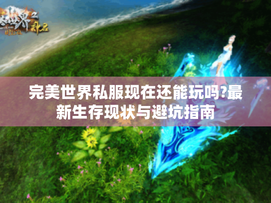 完美世界私服现在还能玩吗?最新生存现状与避坑指南