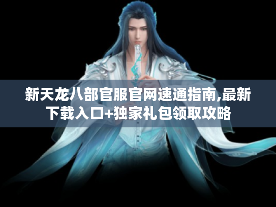 新天龙八部官服官网速通指南,最新下载入口+独家礼包领取攻略