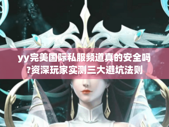 yy完美国际私服频道真的安全吗?资深玩家实测三大避坑法则