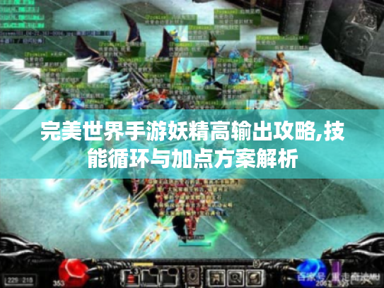 完美世界手游妖精高输出攻略,技能循环与加点方案解析