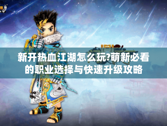 新开热血江湖怎么玩?萌新必看的职业选择与快速升级攻略