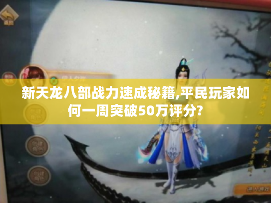 新天龙八部战力速成秘籍,平民玩家如何一周突破50万评分?