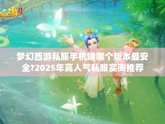 梦幻西游私服手机端哪个版本最安全?2025年高人气私服实测推荐