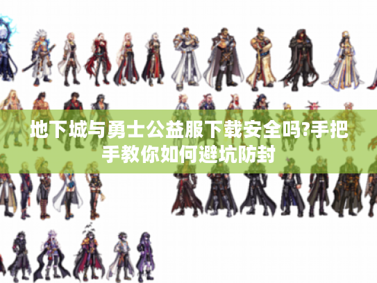 地下城与勇士公益服下载安全吗?手把手教你如何避坑防封