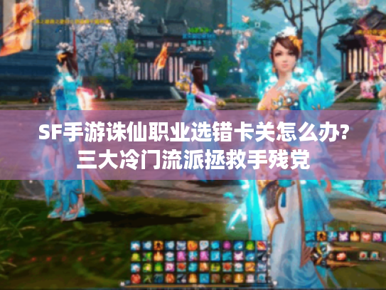 SF手游诛仙职业选错卡关怎么办?三大冷门流派拯救手残党