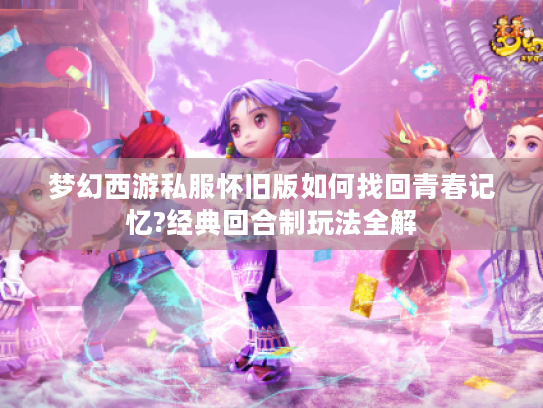梦幻西游私服怀旧版如何找回青春记忆?经典回合制玩法全解
