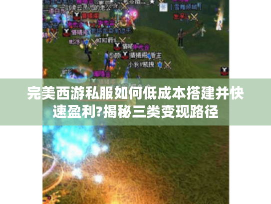 完美西游私服如何低成本搭建并快速盈利?揭秘三类变现路径