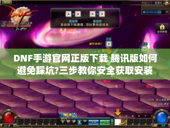 DNF手游官网正版下载 腾讯版如何避免踩坑?三步教你安全获取安装包