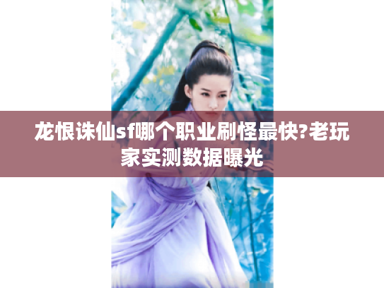 龙恨诛仙sf哪个职业刷怪最快?老玩家实测数据曝光