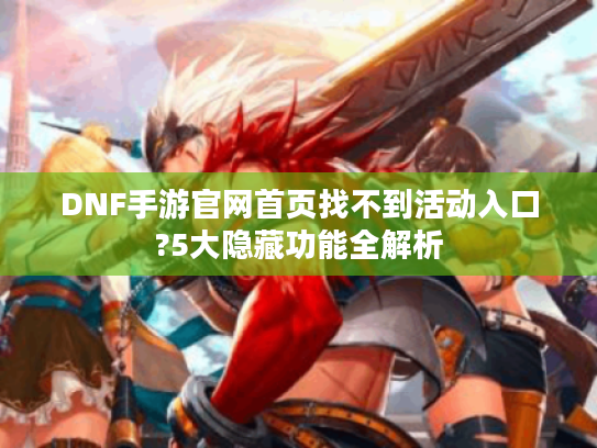 DNF手游官网首页找不到活动入口?5大隐藏功能全解析