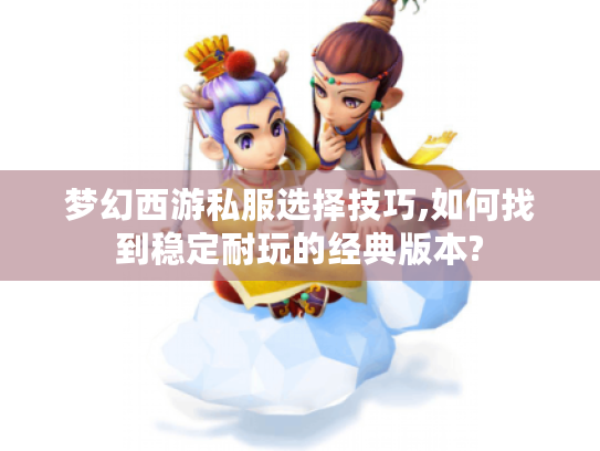 梦幻西游私服选择技巧,如何找到稳定耐玩的经典版本?