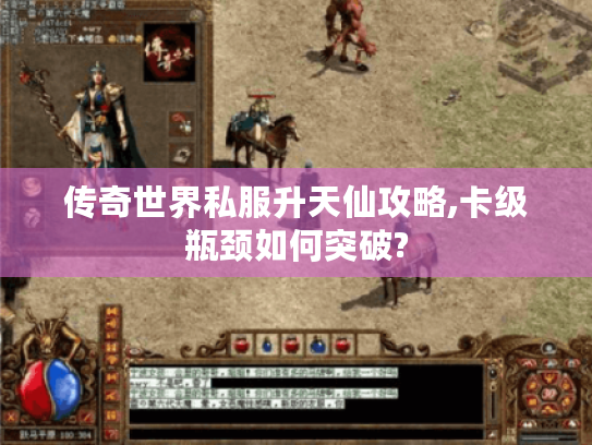 传奇世界私服升天仙攻略,卡级瓶颈如何突破? 传奇世界私服升天仙攻略,卡级瓶颈如何突破?