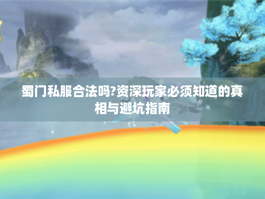 蜀门私服合法吗?资深玩家必须知道的真相与避坑指南