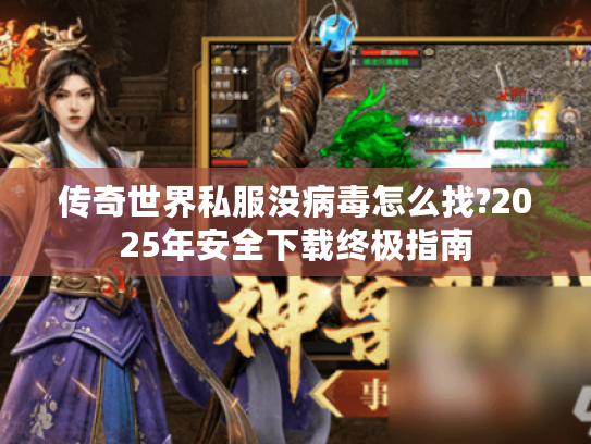 传奇世界私服没病毒怎么找?2025年安全下载终极指南 传奇世界私服没病毒怎么找?2025年安全下载终极指南