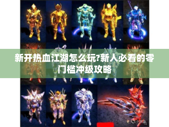 新开热血江湖怎么玩?新人必看的零门槛冲级攻略