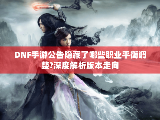 DNF手游公告隐藏了哪些职业平衡调整?深度解析版本走向