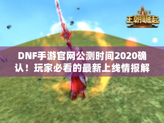 DNF手游官网公测时间2020确认！玩家必看的最新上线情报解析
