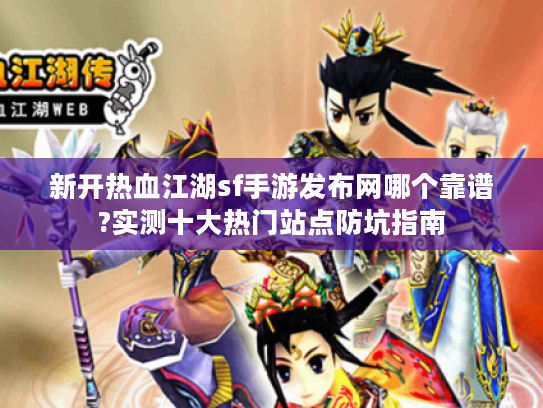 新开热血江湖sf手游发布网哪个靠谱?实测十大热门站点防坑指南