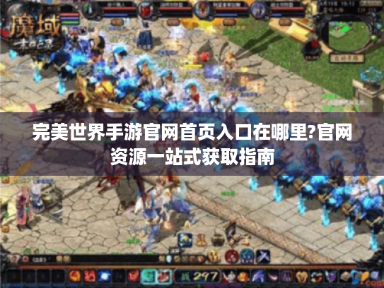完美世界手游官网首页入口在哪里?官网资源一站式获取指南