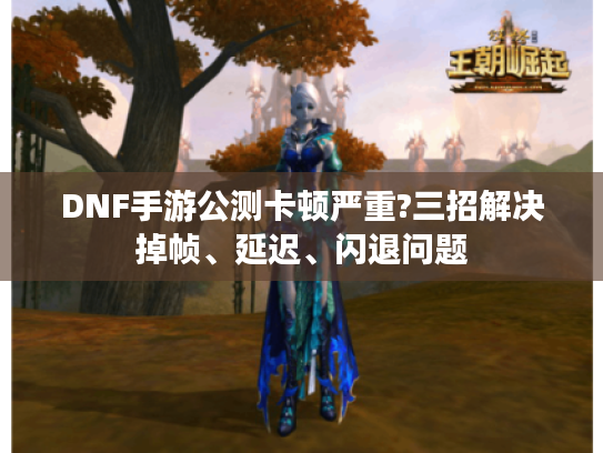 DNF手游公测卡顿严重?三招解决掉帧、延迟、闪退问题