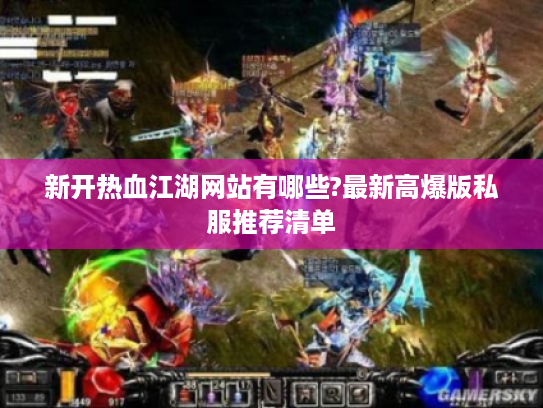 新开热血江湖网站有哪些?最新高爆版私服推荐清单