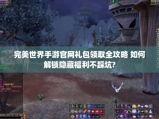 完美世界手游官网礼包领取全攻略 如何解锁隐藏福利不踩坑?