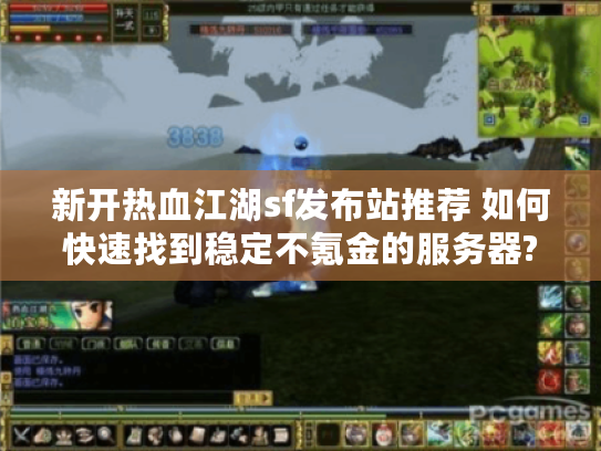新开热血江湖sf发布站推荐 如何快速找到稳定不氪金的服务器?