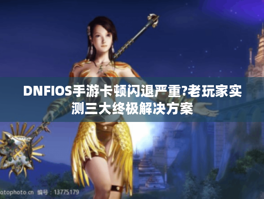 DNFIOS手游卡顿闪退严重?老玩家实测三大终极解决方案