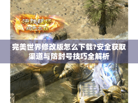 完美世界修改版怎么下载?安全获取渠道与防封号技巧全解析