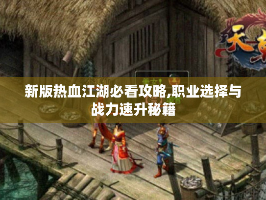 新版热血江湖必看攻略,职业选择与战力速升秘籍