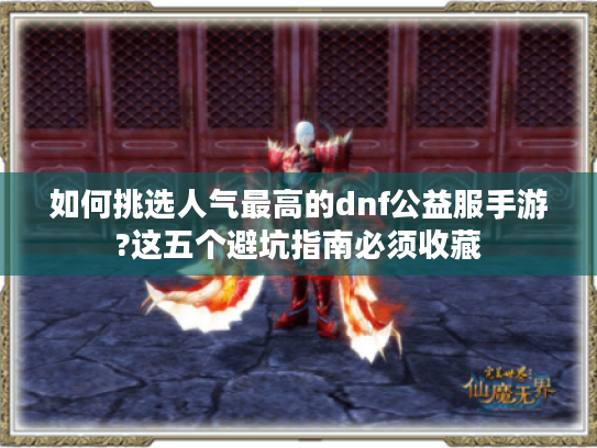 如何挑选人气最高的dnf公益服手游?这五个避坑指南必须收藏