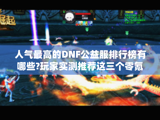 人气最高的DNF公益服排行榜有哪些?玩家实测推荐这三个零氪金神服
