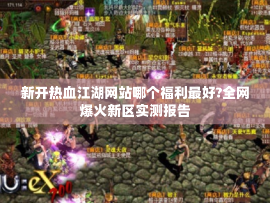 新开热血江湖网站哪个福利最好?全网爆火新区实测报告